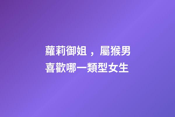蘿莉御姐，屬猴男喜歡哪一類型女生
